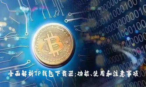 全面解析TP钱包下载器：功能、使用和注意事项